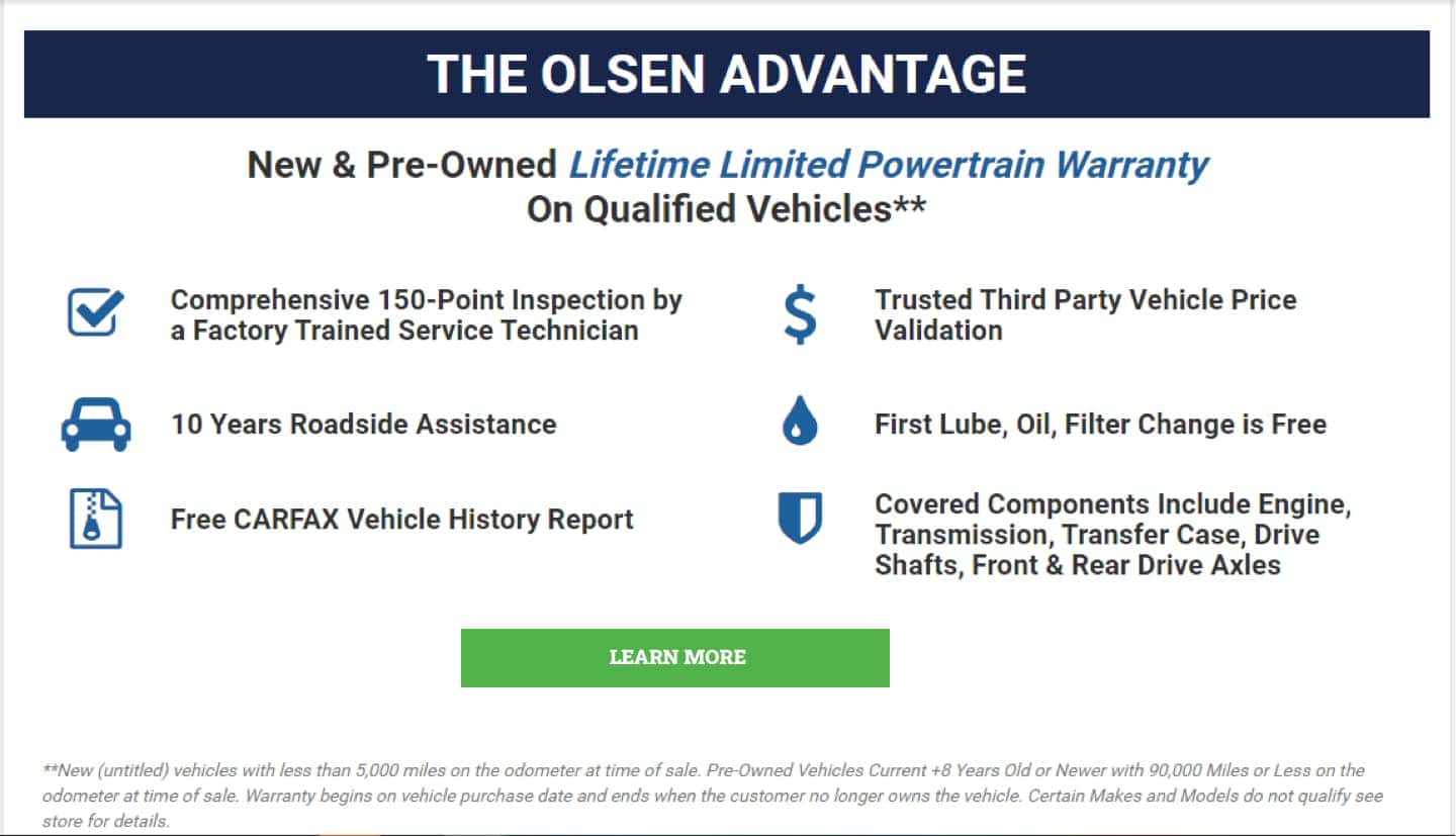 The Olsen Advantage, 150 pt inspection, 10 years roadside assistance, CARFAX Report, Price Validation, First Oil Change Free, covers engine, transmission, transfer case, front and rear axels