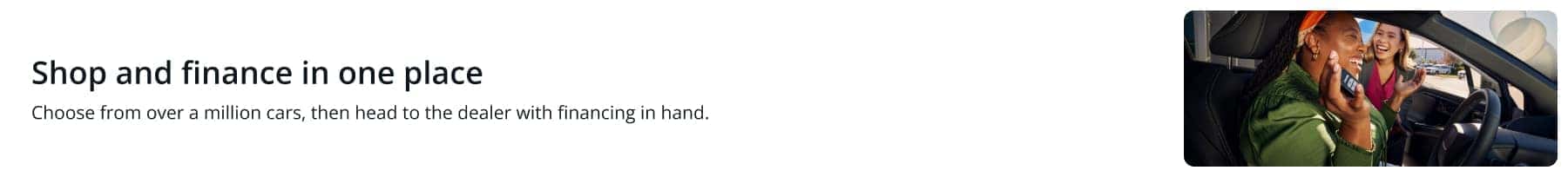 Shop and finance in one place - Choose from over a million cars, then head to the dealer with financing in hand.
