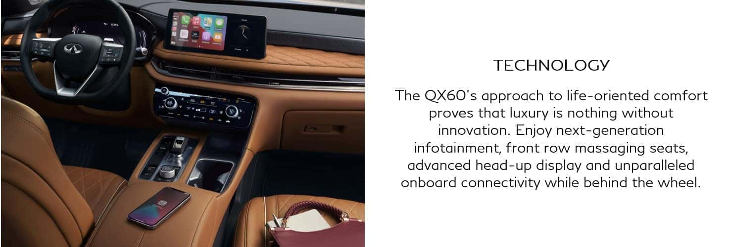INFINITI QX60 life-oriented comfort proves luxury is nothing without innovation. infotainment, front row massaging seats, advanced head-up display and unparalleled onboard connectivity while behind the wheel.