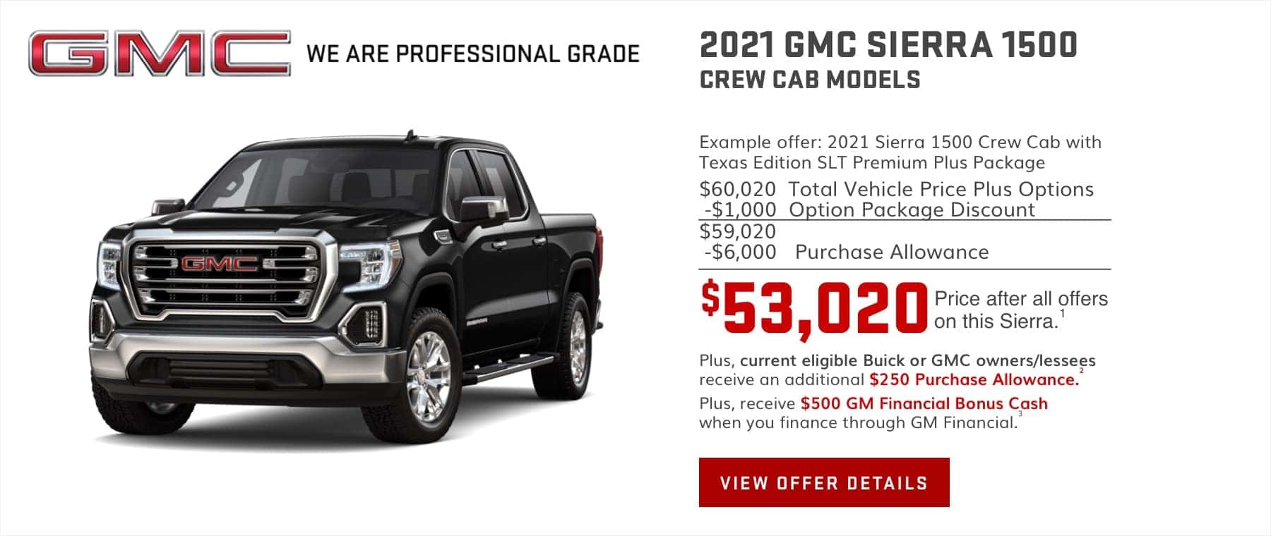 $71,365 Price after all offers on this Sierra.1 Plus, current eligible Buick or GMC owners/lessees receive an additional $250 Purchase Allowance.2 Plus, receive $500 GM Financial Bonus Cash when you finance through GM Financial.3