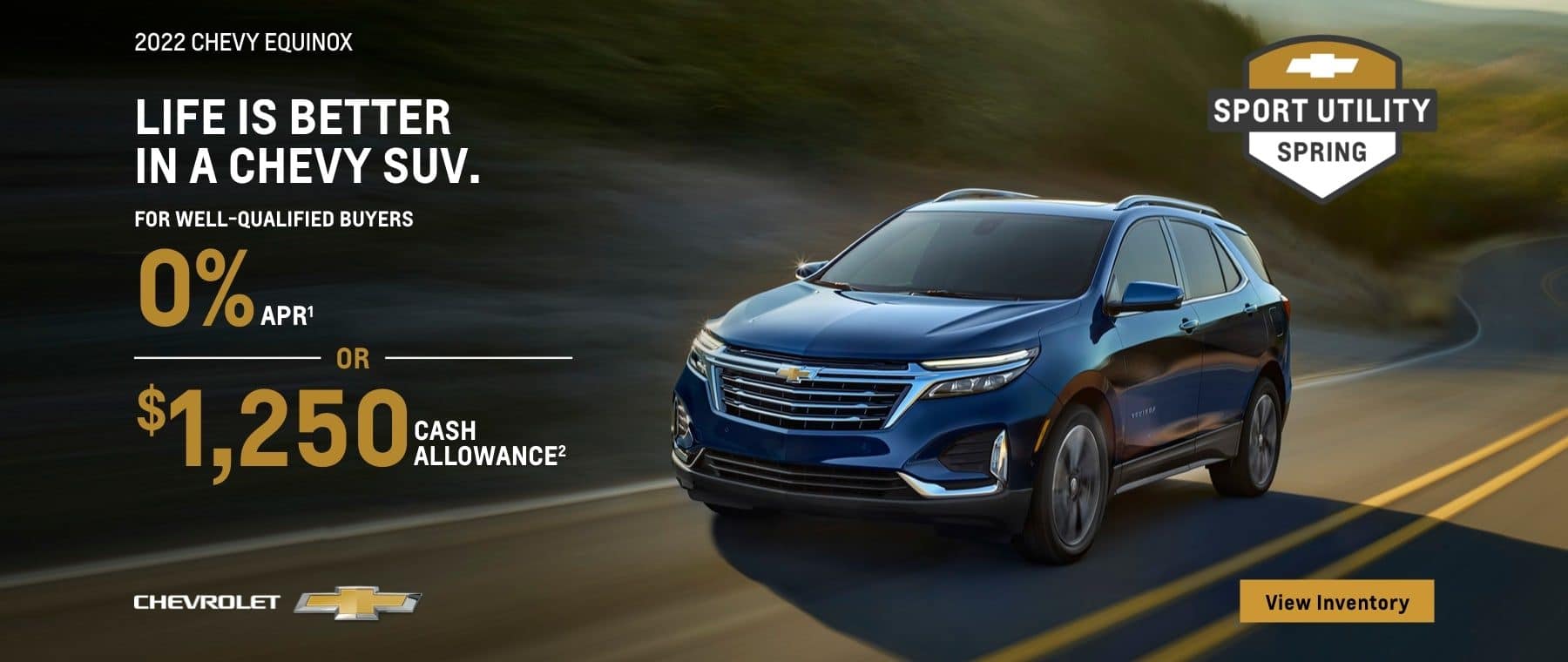 2022 Chevy Equinox. Life is better in a Chevy SUV. For very well-qualified buyers 0% APR. Or, $1250 cash allowance.