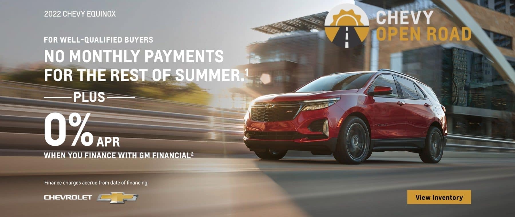 2022 Chevy Equinox. Chevy Open Road. For well-qualified buyers. No monthly payments for the rest of summer. Plus, 0% APR when you finance with GM Financial. Finance charges accrue from date of financing.