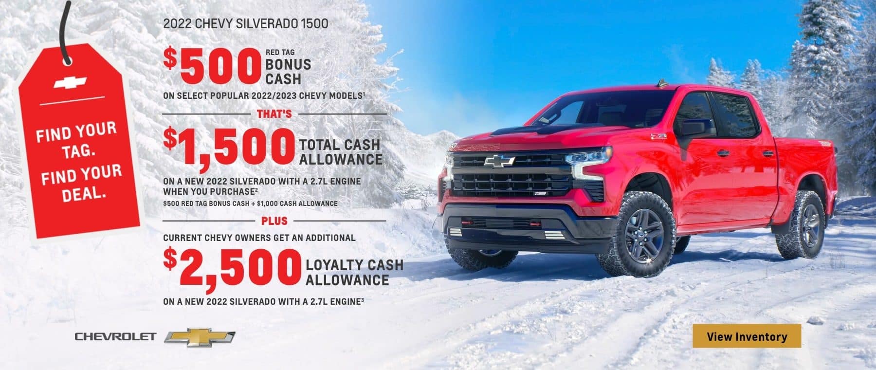 2022 Chevy Silverado 1500. $500 Red Tag Bonus Cash on select popular 2022/2023 Chevy models. That's $1,500 total cash allowance on a new 2022 Silverado with a 2.7L engine when you purchase. $500 Red Tag Bonus Cash plus $1,000 cash allowance. Plus, current Chevy owners get an additional $2,500 loyalty cash allowance on a new Silverado with 2.7L engine.