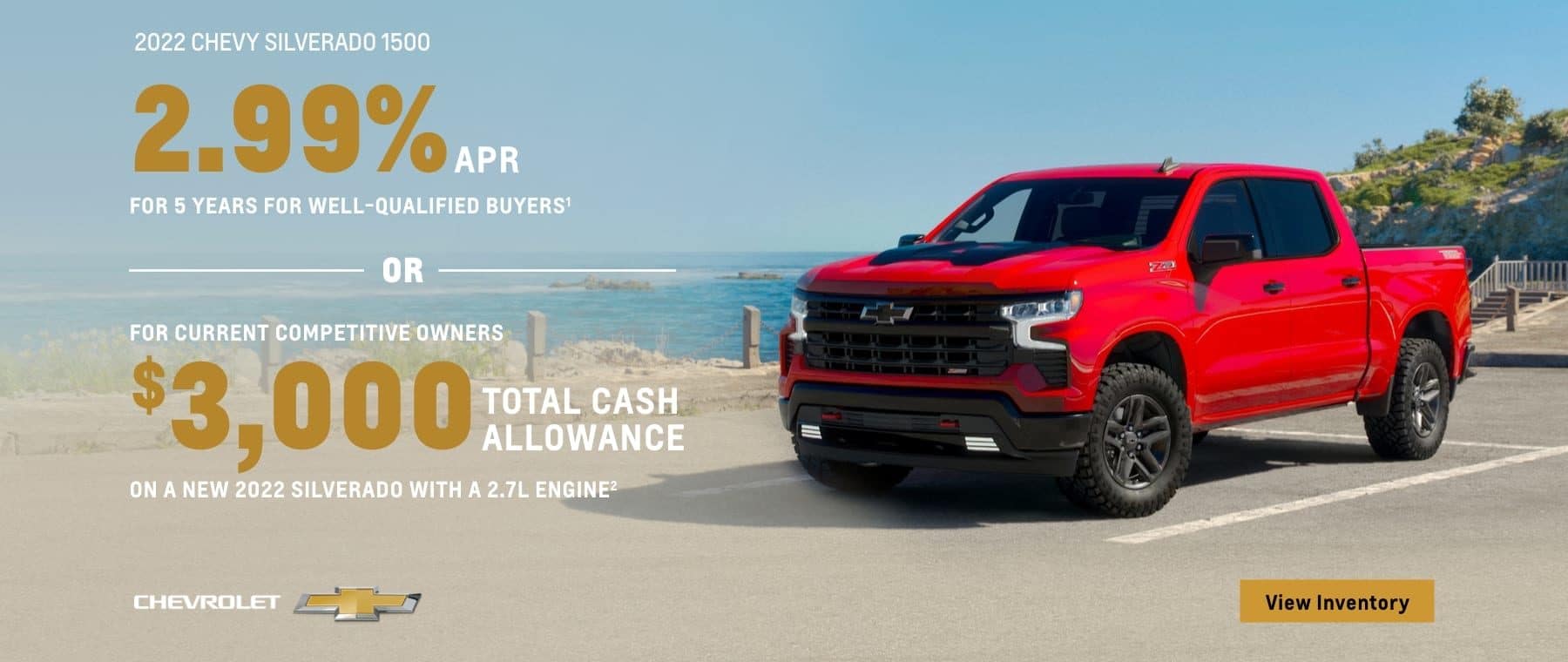 2022 Chevy Silverado 1500. 2.99% APR for 5 years for well-qualified buyers. Or, for current competitive owners $3,000 total cash allowance on a new 2022 Silverado with a 2.7L engine.
