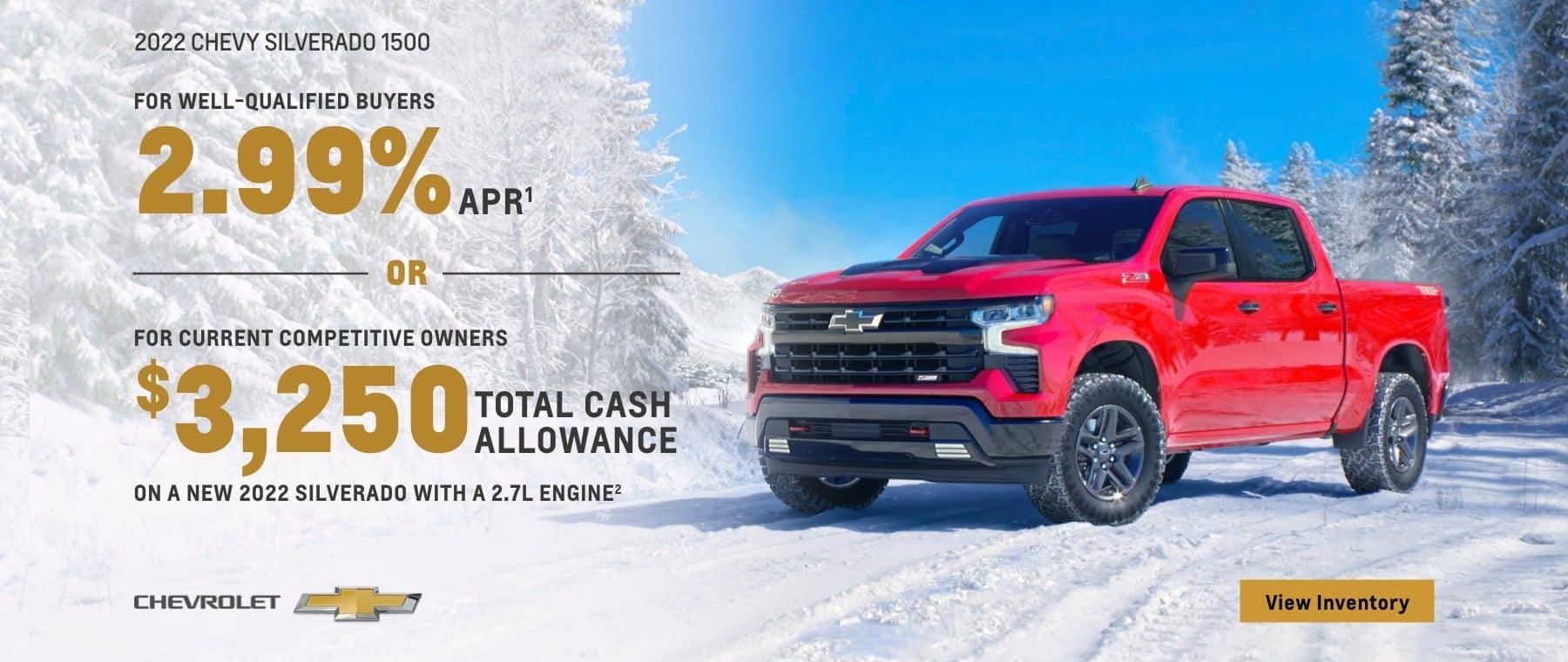 2022 Chevy Silverado 1500. For well-qualified buyers 2.99% APR. Or, for current competitive owners $3,250 total cash allowance on a new 2022 Silverado with a 2.7L engine.