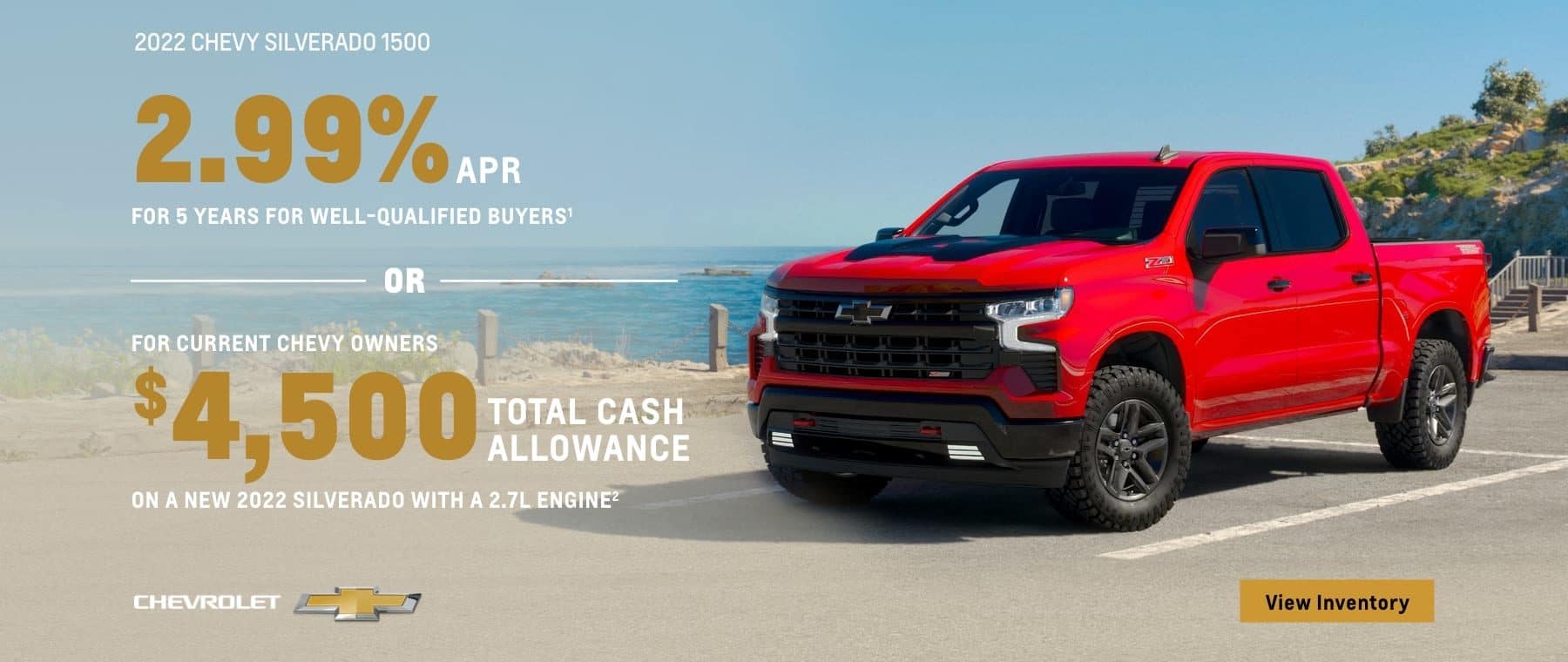 2022 Chevy Silverado 1500. 2.99% APR for 5 years for well-qualified buyers. Or, for current Chevy owners $4,500 total cash allowance on a new 2022 Silverado with a 2.7L engine.