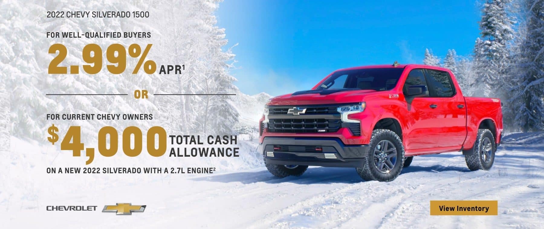 2022 Chevy Silverado 1500. For well-qualified buyers 2.99% APR. Or, for current Chevy owners $4,000 total cash allowance on a new 2022 Silverado with a 2.7L engine.