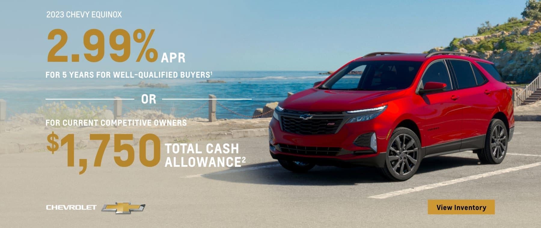 2023 Chevy Equinox. 2.99% APR for 5 years for well-qualified buyers . Or, For current competitive owners $1,750 total cash allowance.