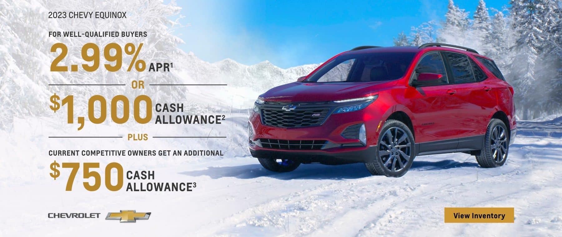 2023 Chevy Equinox. For well-qualified buyers 2.99% APR. Or, $1,000 cash allowance. Plus, current competitive owners get an additional $750 cash allowance.