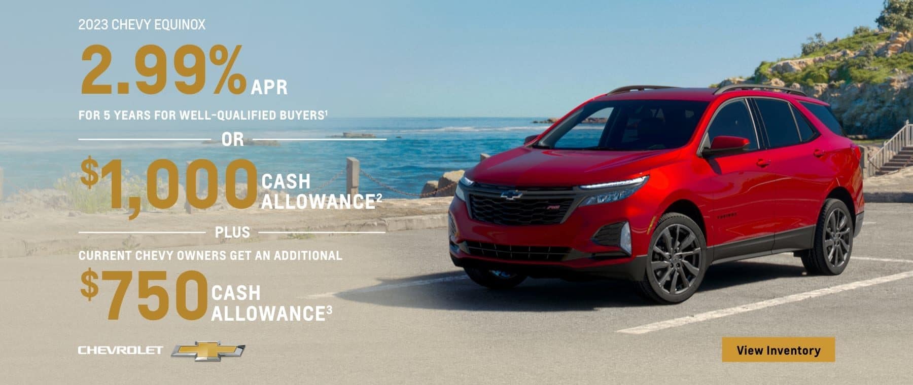 2023 Chevy Equinox. 2.99% APR for 5 years for well-qualified buyers. Or, $1,000 cash allowance. Plus, current Chevy owners get an additional $750 cash allowance.