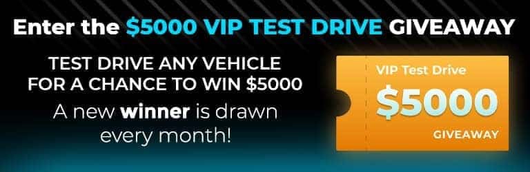 Enter the $5,000 VIP Test Drive Giveaway. Test drive any vehicle for a chance to win $5,000. Test drive any vehicle and be eligible to win $5000.